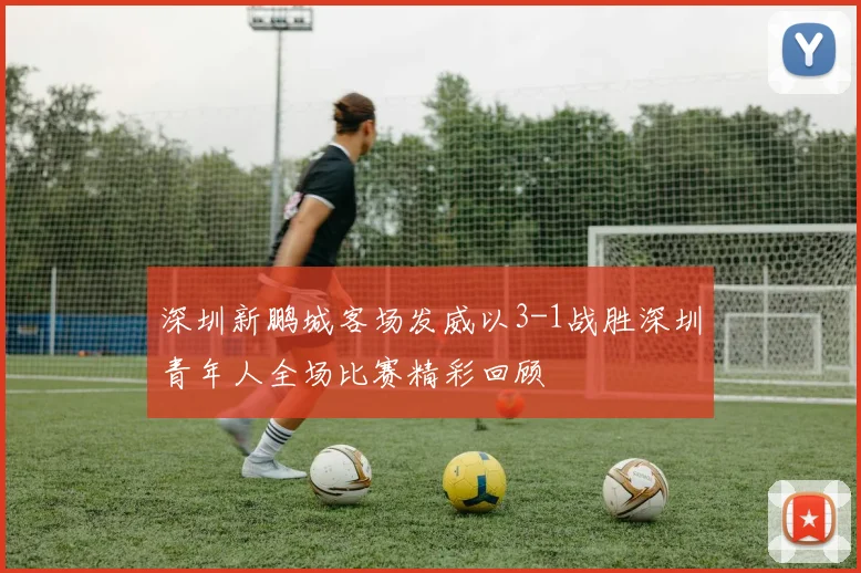 深圳新鹏城客场发威以3-1战胜深圳青年人全场比赛精彩回顾
