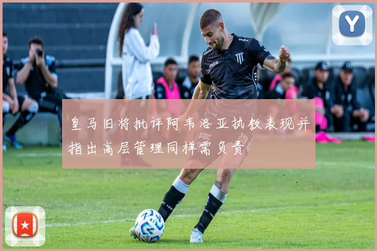 皇马旧将批评阿韦洛亚执教表现并指出高层管理同样需负责