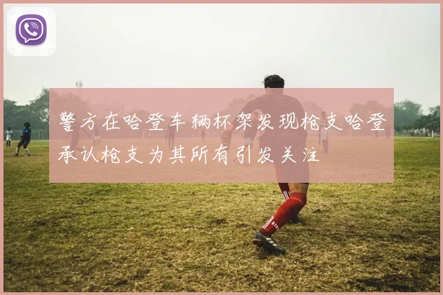 警方在哈登车辆杯架发现枪支哈登承认枪支为其所有引发关注