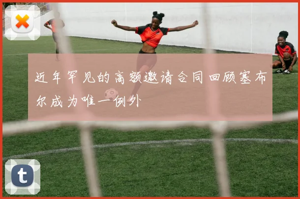 近年罕见的高额邀请合同回顾塞布尔成为唯一例外