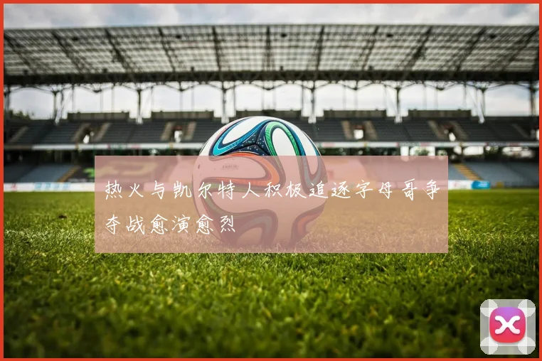 热火与凯尔特人积极追逐字母哥争夺战愈演愈烈