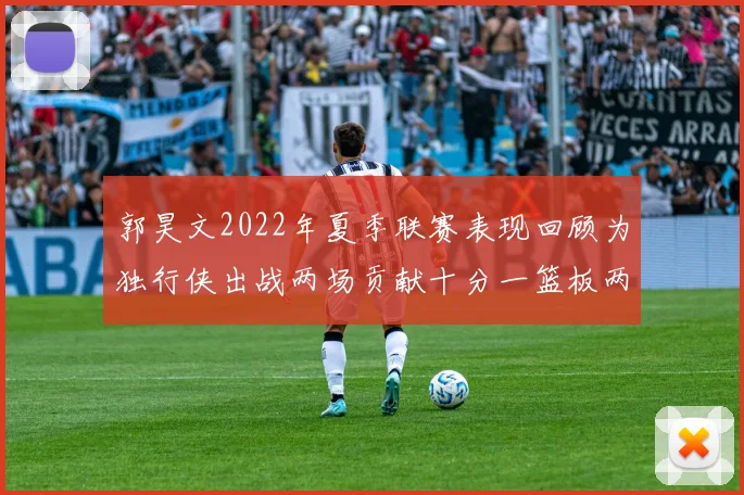 郭昊文2022年夏季联赛表现回顾为独行侠出战两场贡献十分一篮板两助攻