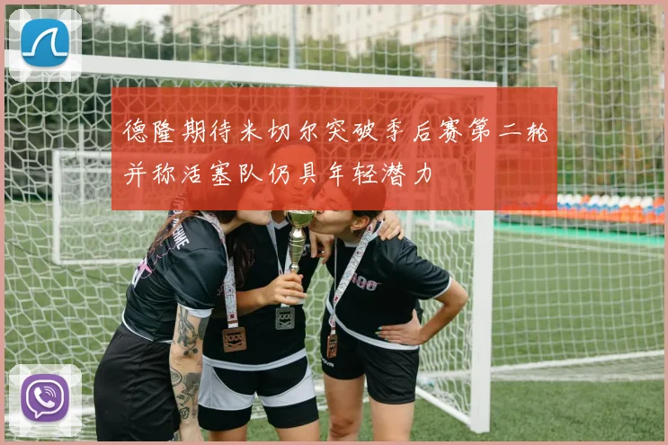德隆期待米切尔突破季后赛第二轮并称活塞队仍具年轻潜力