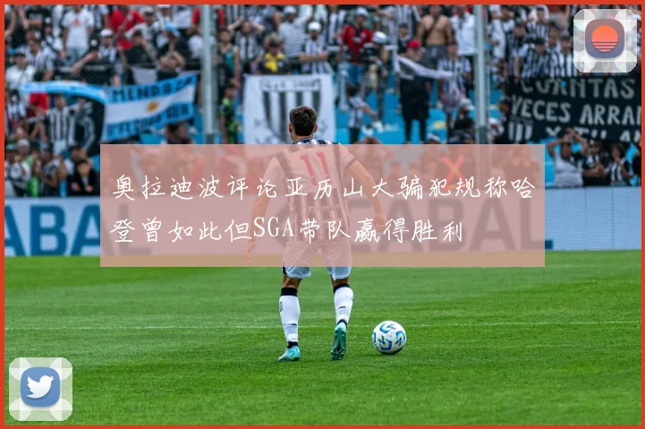 奥拉迪波评论亚历山大骗犯规称哈登曾如此但SGA带队赢得胜利