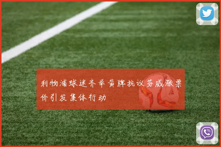 利物浦球迷齐举黄牌抗议芬威涨票价引发集体行动