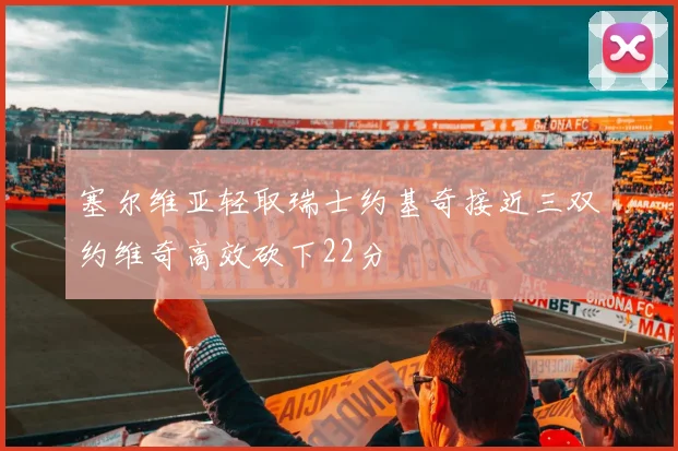 塞尔维亚轻取瑞士约基奇接近三双约维奇高效砍下22分