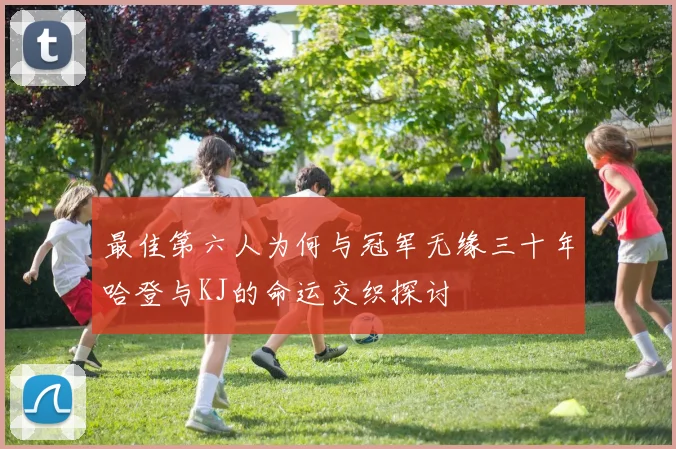 最佳第六人为何与冠军无缘三十年哈登与KJ的命运交织探讨