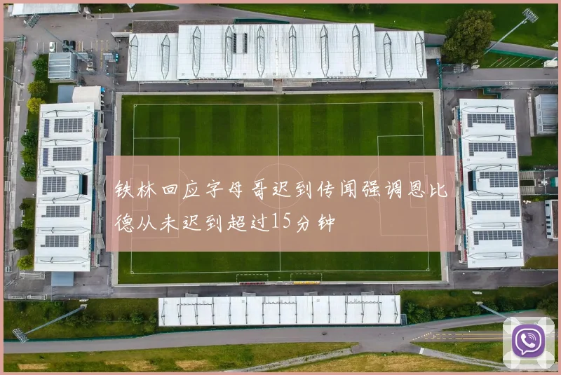 铁林回应字母哥迟到传闻强调恩比德从未迟到超过15分钟