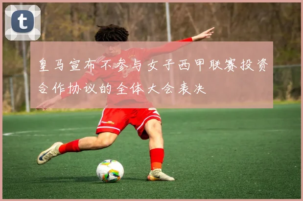 皇马宣布不参与女子西甲联赛投资合作协议的全体大会表决