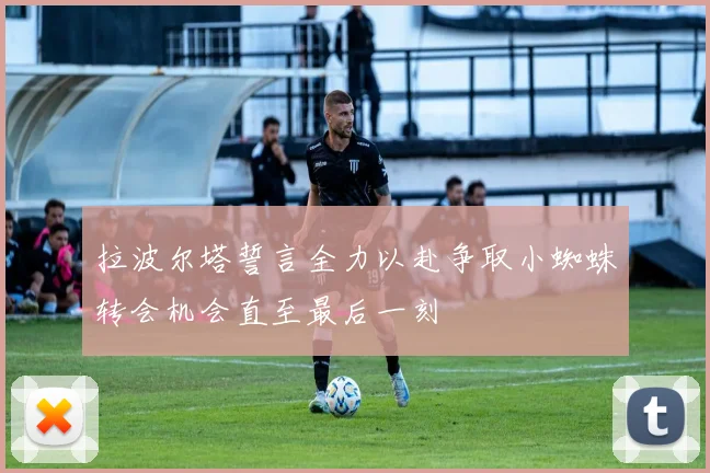 拉波尔塔誓言全力以赴争取小蜘蛛转会机会直至最后一刻