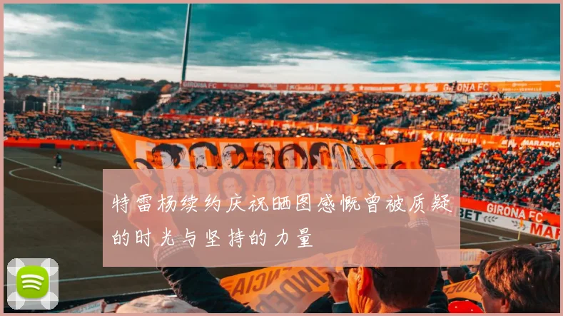 特雷杨续约庆祝晒图感慨曾被质疑的时光与坚持的力量