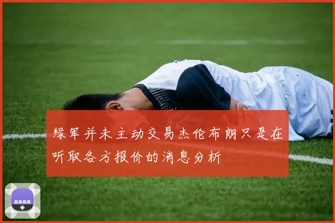 绿军并未主动交易杰伦布朗只是在听取各方报价的消息分析