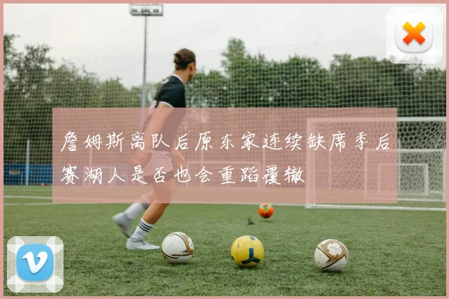 詹姆斯离队后原东家连续缺席季后赛湖人是否也会重蹈覆辙