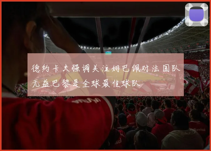 德约卡夫强调关注姆巴佩对法国队无益巴黎是全球最佳球队