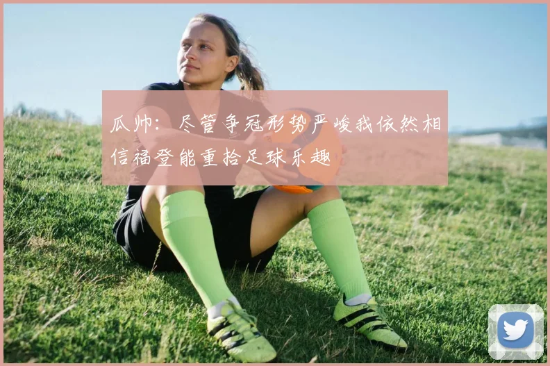 瓜帅：尽管争冠形势严峻我依然相信福登能重拾足球乐趣