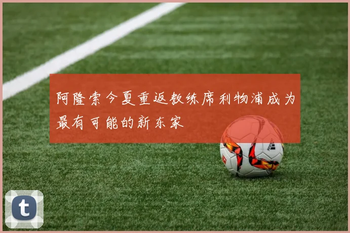 阿隆索今夏重返教练席利物浦成为最有可能的新东家