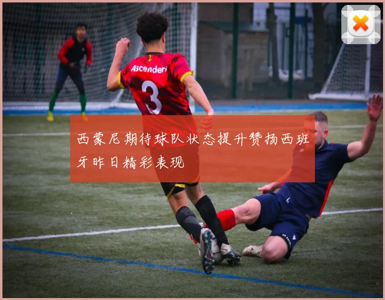 西蒙尼期待球队状态提升赞扬西班牙昨日精彩表现