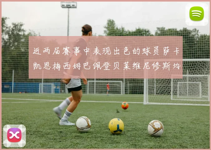 近两届赛事中表现出色的球员萨卡凯恩梅西姆巴佩登贝莱维尼修斯均有三球三助攻