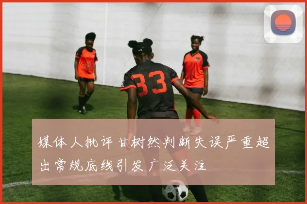 媒体人批评甘树然判断失误严重超出常规底线引发广泛关注