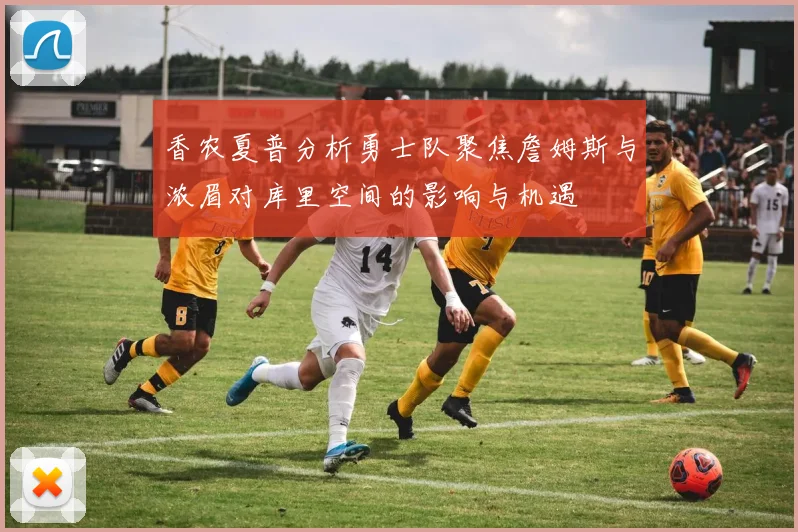 香农夏普分析勇士队聚焦詹姆斯与浓眉对库里空间的影响与机遇