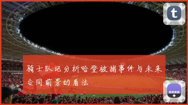 骑士队记分析哈登被捕事件与未来合同前景的看法