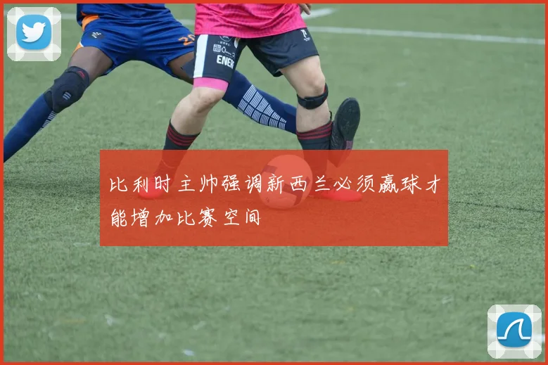比利时主帅强调新西兰必须赢球才能增加比赛空间