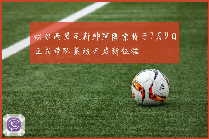 切尔西男足新帅阿隆索将于7月9日正式带队集结开启新征程