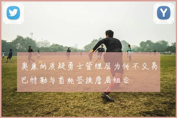 奥康纳质疑勇士管理层为何不交易巴特勒与首轮签换詹眉组合