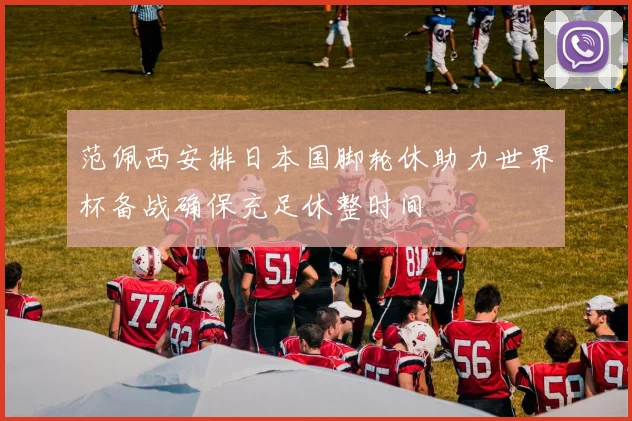 范佩西安排日本国脚轮休助力世界杯备战确保充足休整时间