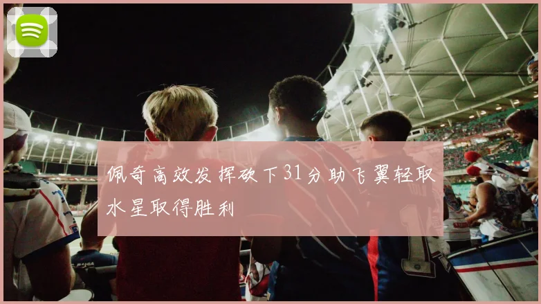 佩奇高效发挥砍下31分助飞翼轻取水星取得胜利