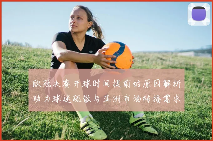 欧冠决赛开球时间提前的原因解析助力球迷疏散与亚洲市场转播需求