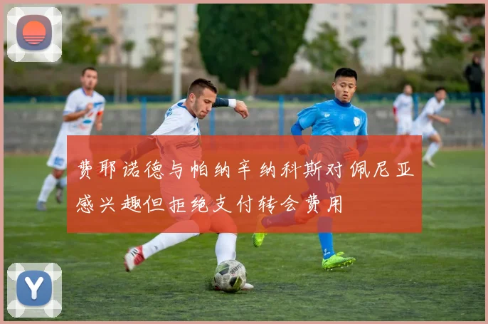 费耶诺德与帕纳辛纳科斯对佩尼亚感兴趣但拒绝支付转会费用