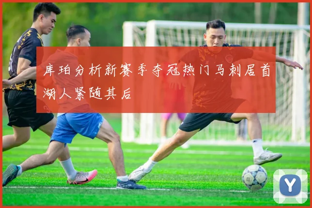 库珀分析新赛季夺冠热门马刺居首湖人紧随其后